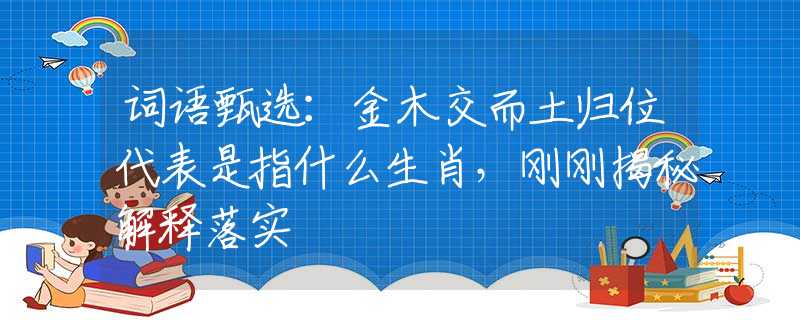 词语甄选：金木交而土归位代表是指什么生肖，刚刚揭秘解释落实