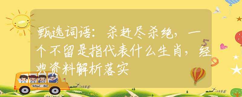 甄选词语：杀赶尽杀绝，一个不留是指代表什么生肖，经典资料解析落实