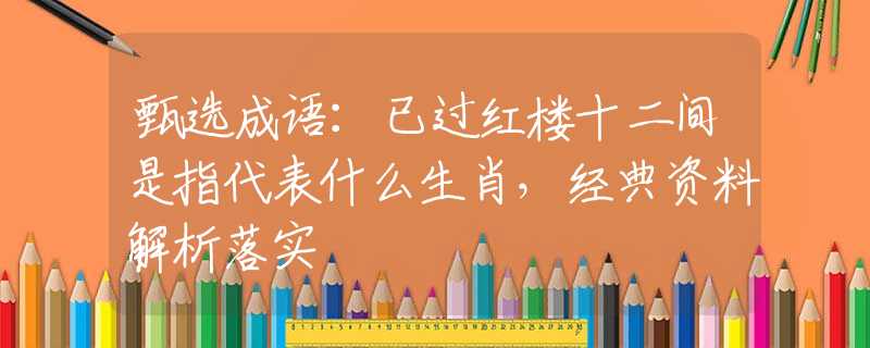 甄选成语：已过红楼十二间是指代表什么生肖，经典资料解析落实