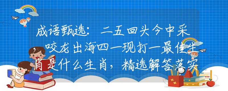 成语甄选：二五回头今中采，咬龙出海四一现打一最佳生肖是什么生肖，精选解答落实