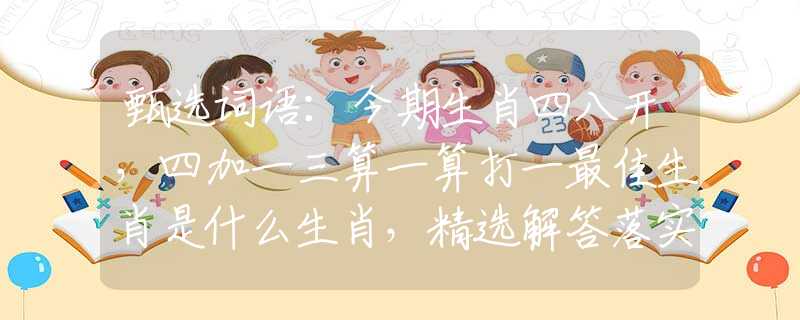 甄选词语：今期生肖四八开，四加一三算一算打一最佳生肖是什么生肖，精选解答落实