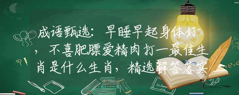 成语甄选：早睡早起身体好，不喜肥膘爱精肉打一最佳生肖是什么生肖，精选解答落实