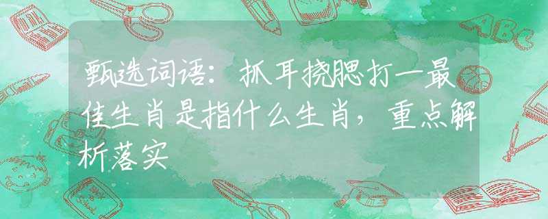甄选词语：抓耳挠腮打一最佳生肖是指什么生肖，重点解析落实