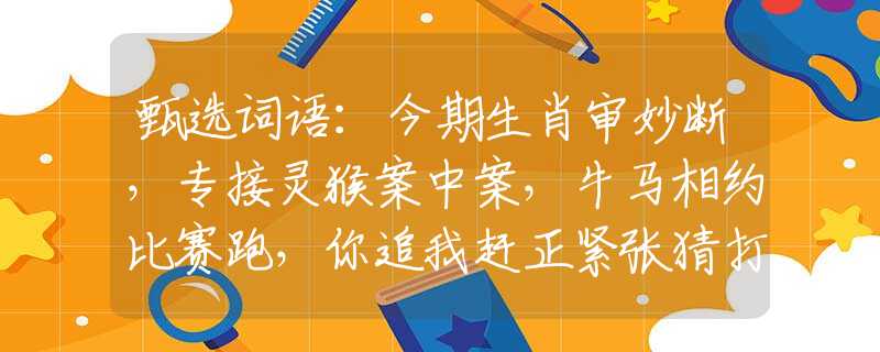甄选词语：今期生肖审妙断，专接灵猴案中案，牛马相约比赛跑，你追我赶正紧张猜打一准确生肖，重点解析落实