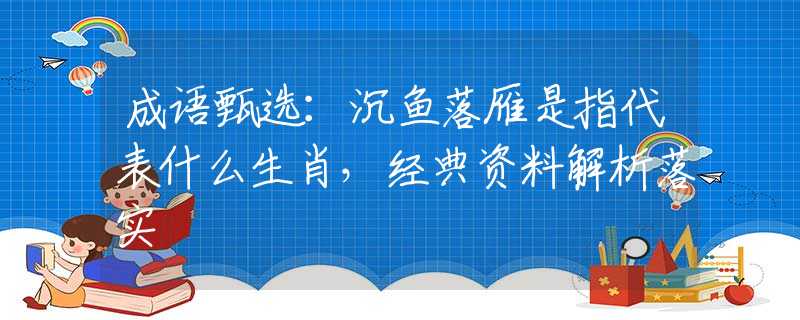 成语甄选：沉鱼落雁是指代表什么生肖，经典资料解析落实