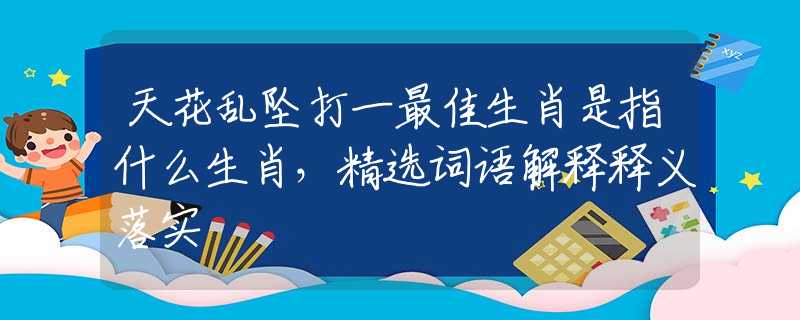 天花乱坠打一最佳生肖是指什么生肖，精选词语解释释义落实