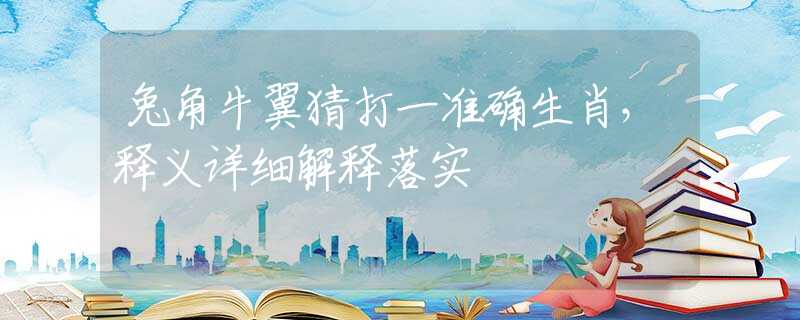 兔角牛翼猜打一准确生肖，释义详细解释落实