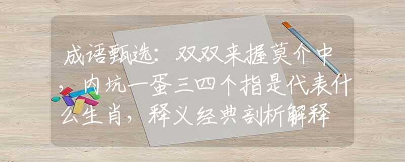 成语甄选：双双来握莫介中，内坑一蛋三四个指是代表什么生肖，释义经典剖析解释
