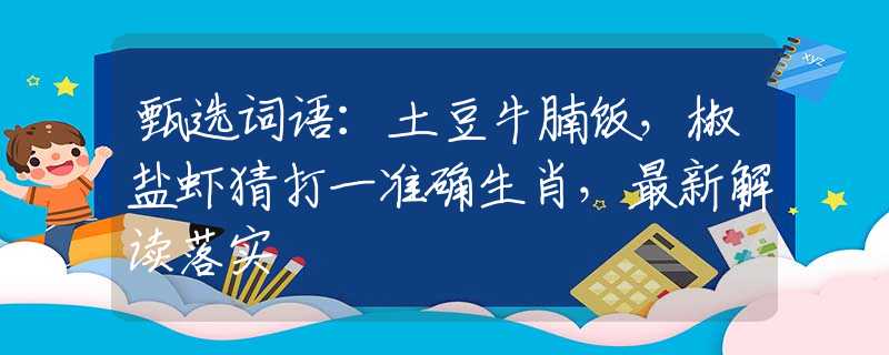 甄选词语：土豆牛腩饭，椒盐虾猜打一准确生肖，最新解读落实