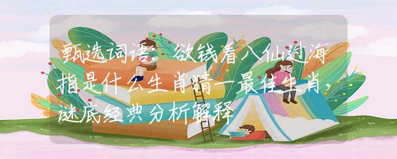 甄选词语：欲钱看八仙过海指是什么生肖猜一最佳生肖，谜底经典分析解释
