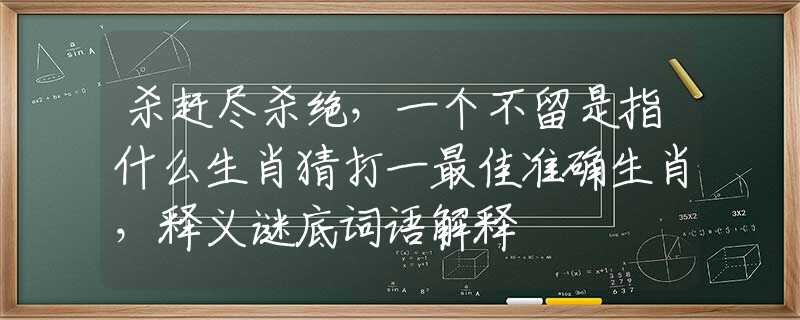 杀赶尽杀绝，一个不留是指什么生肖猜打一最佳准确生肖，释义谜底词语解释