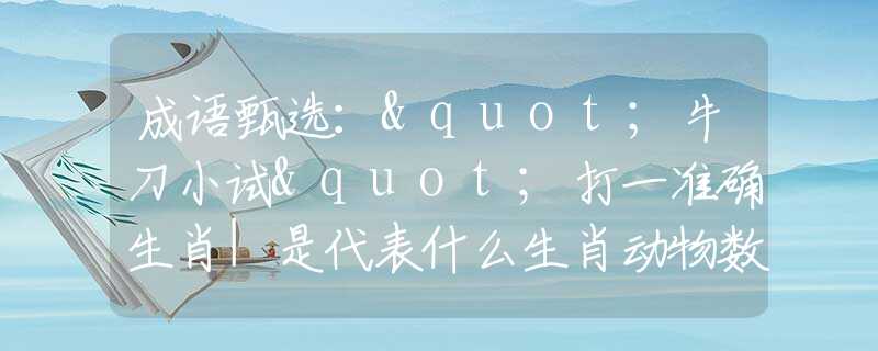 成语甄选："牛刀小试"打一准确生肖|是代表什么生肖动物数字，甄选释义词语阐述落实