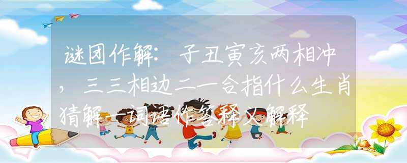 谜团作解:子丑寅亥两相冲，三三相边二一合指什么生肖猜解一词语作答释义解释