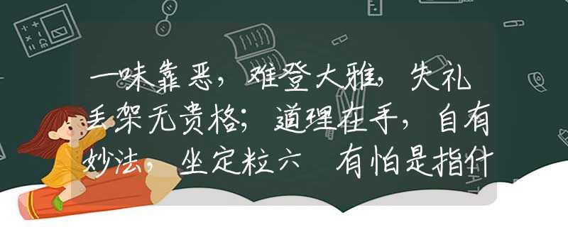 一味靠恶，难登大雅，失礼丢架无贵格；道理在手，自有妙法，坐定粒六冇有怕是指什么是，完美阐述词语释义解释