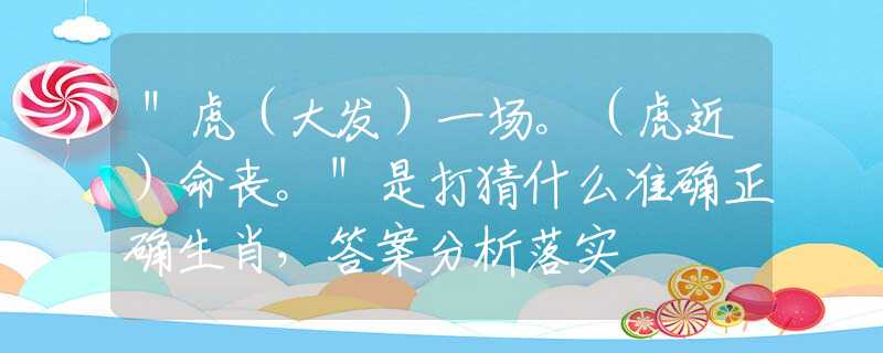 ＂虎（大发）一场。（虎近）命丧。＂是打猜什么准确正确生肖，答案分析落实