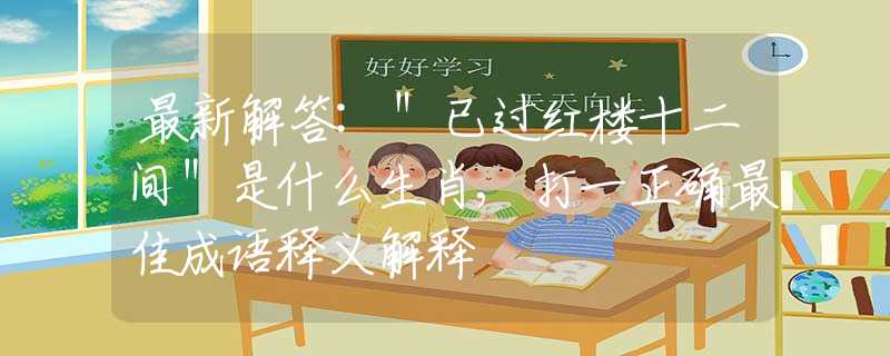 最新解答:＂已过红楼十二间＂是什么生肖,打一正确最佳成语释义解释