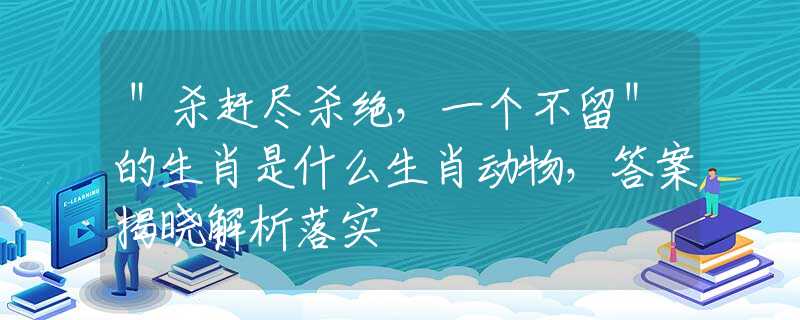 ＂杀赶尽杀绝，一个不留＂的生肖是什么生肖动物，答案揭晓解析落实