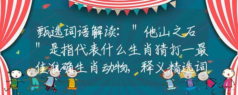 甄选词语解读:＂他山之石＂是指代表什么生肖猜打一最佳准确生肖动物,释义精选词语解释释义