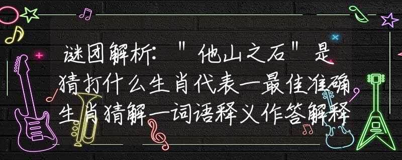 谜团解析:＂他山之石＂是猜打什么生肖代表一最佳准确生肖猜解一词语释义作答解释阐述
