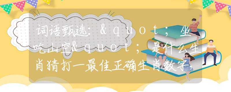 词语甄选："坐吃山空"是什么生肖猜打一最佳正确生肖数字，最新释义词语阐述释义落实