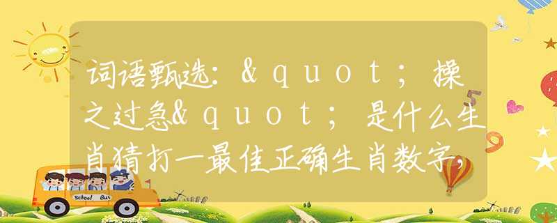 词语甄选："操之过急"是什么生肖猜打一最佳正确生肖数字，最新释义词语阐述释义落实