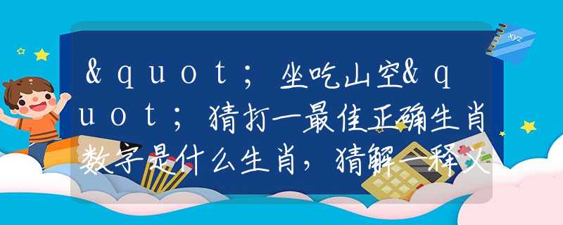 "坐吃山空"猜打一最佳正确生肖数字是什么生肖，猜解一释义精确成语释义