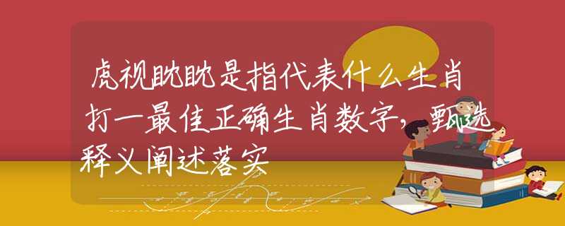 虎视眈眈是指代表什么生肖打一最佳正确生肖数字，甄选释义阐述落实