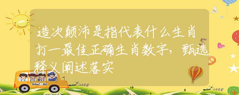 造次颠沛是指代表什么生肖打一最佳正确生肖数字，甄选释义阐述落实