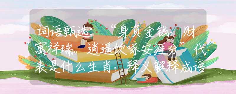词语甄选：“身负金钱，财寓祥瑞。逍遥饮啄安涯分”代表是什么生肖，释义解释成语