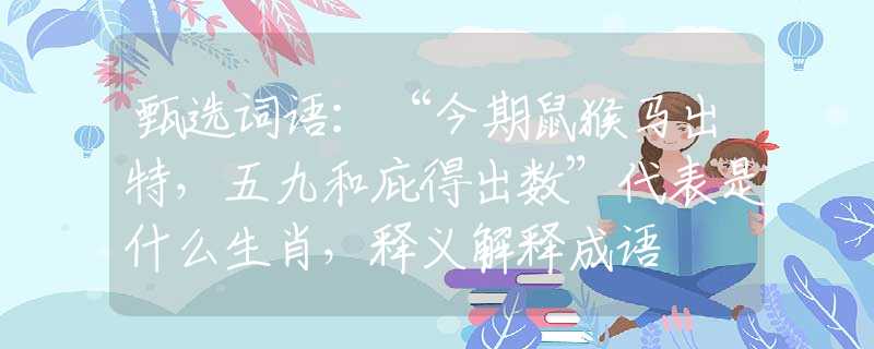 甄选词语：“今期鼠猴马出特，五九和庇得出数”代表是什么生肖，释义解释成语