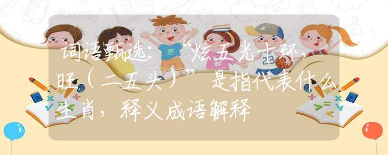 词语甄选：“炫五光十环，旺（二五头）”是指代表什么生肖，释义成语解释