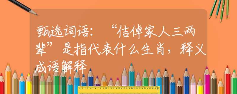 甄选词语：“佶倬家人三两辈”是指代表什么生肖，释义成语解释