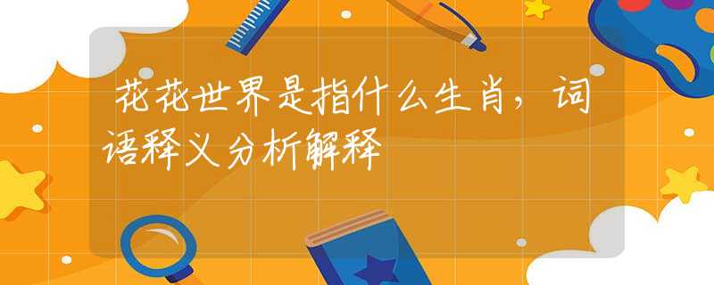 花花世界是指什么生肖，词语释义分析解释