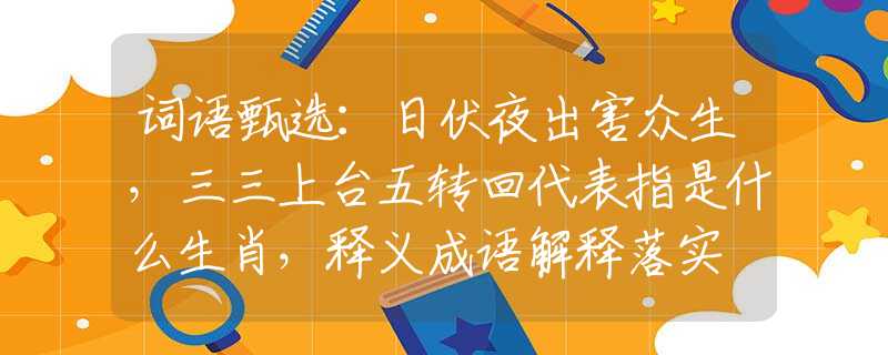 词语甄选：日伏夜出害众生，三三上台五转回代表指是什么生肖，释义成语解释落实