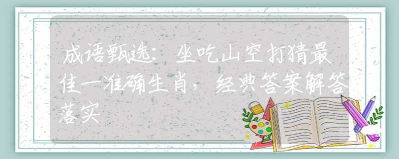 成语甄选：坐吃山空打猜最佳一准确生肖，经典答案解答落实