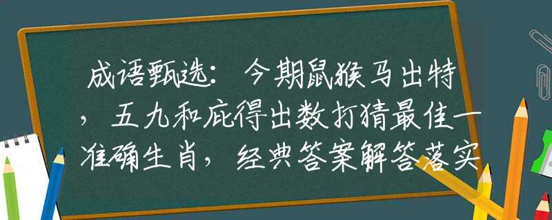 成语甄选：今期鼠猴马出特，五九和庇得出数打猜最佳一准确生肖，经典答案解答落实