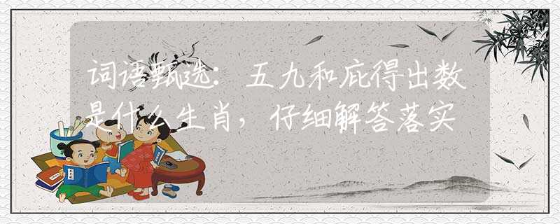词语甄选：五九和庇得出数是什么生肖，仔细解答落实