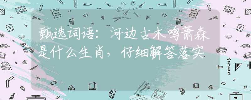 甄选词语：河边古木鸣萧森是什么生肖，仔细解答落实