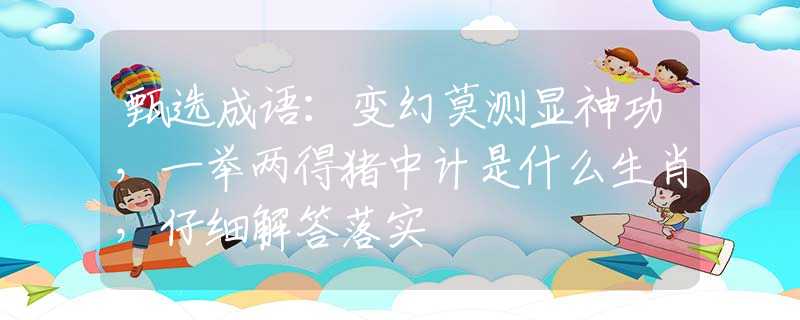 甄选成语：变幻莫测显神功，一举两得猪中计是什么生肖，仔细解答落实