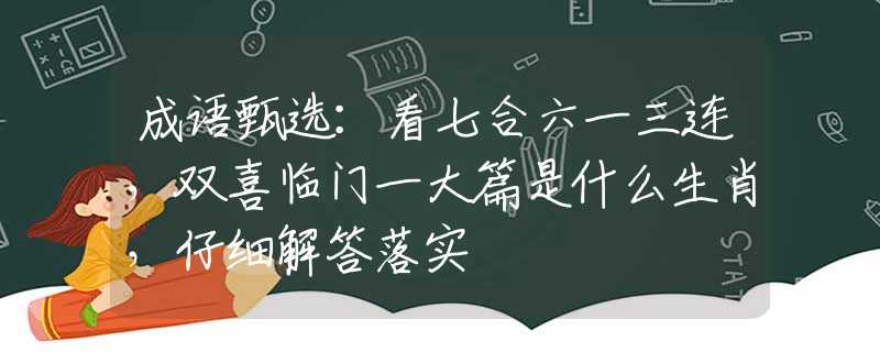 成语甄选：看七合六一三连，双喜临门一大篇是什么生肖，仔细解答落实
