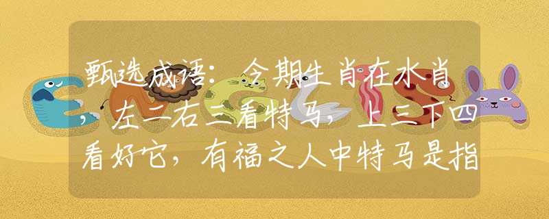 甄选成语：今期生肖在水肖，左二右三看特马，上三下四看好它，有福之人中特马是指什么生肖，准确落实