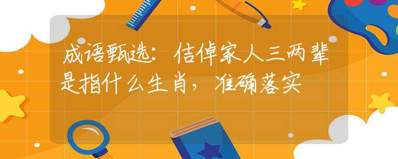 成语甄选：佶倬家人三两辈是指什么生肖，准确落实