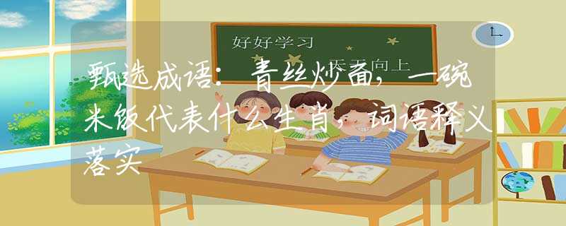 甄选成语：青丝炒面，一碗米饭代表什么生肖，词语释义落实