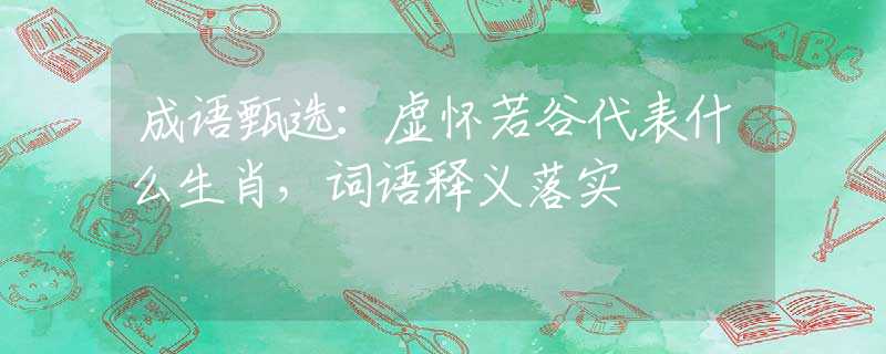成语甄选：虚怀若谷代表什么生肖，词语释义落实
