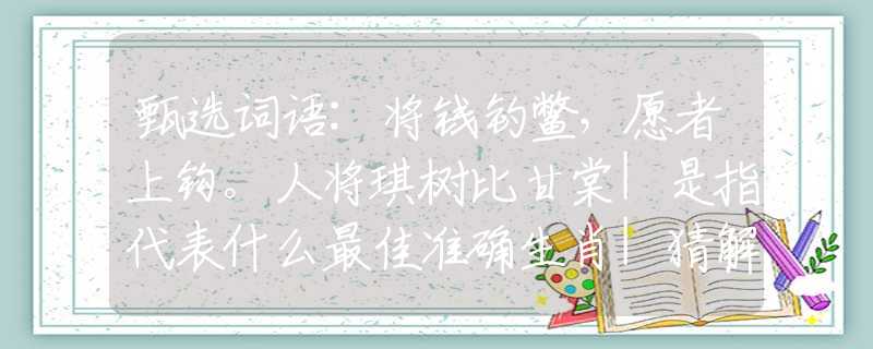 甄选词语:将钱钓鳖，愿者上钩。人将琪树比甘棠|是指代表什么最佳准确生肖|猜解一词语作答释义解释