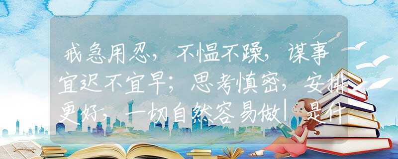 戒急用忍，不愠不躁，谋事宜迟不宜早；思考慎密，安排更好，一切自然容易做|是什么生肖|词语释义作答解释