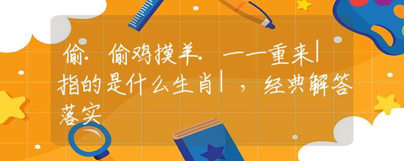 偷.偷鸡摸羊.一一重来|指的是什么生肖|，经典解答落实