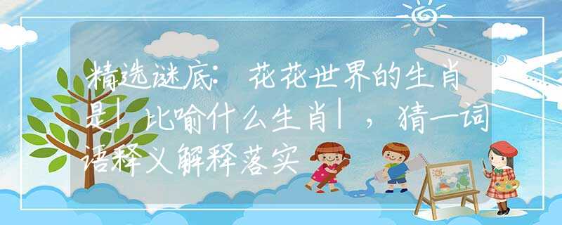 精选谜底:花花世界的生肖是|比喻什么生肖|，猜一词语释义解释落实