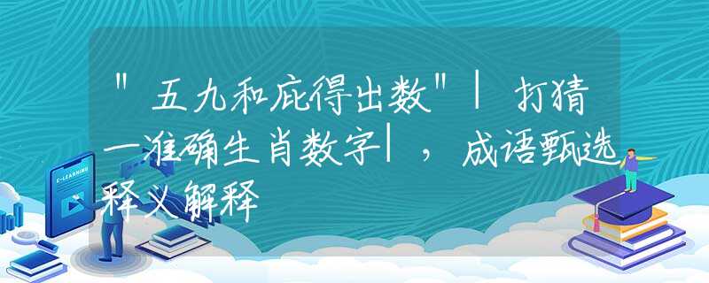 ＂五九和庇得出数＂|打猜一准确生肖数字|，成语甄选释义解释