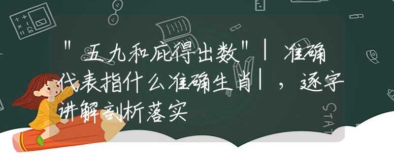 ＂五九和庇得出数＂|准确代表指什么准确生肖|，逐字讲解剖析落实